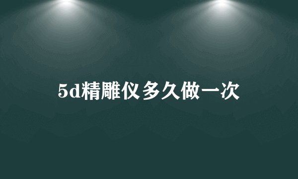 5d精雕仪多久做一次
