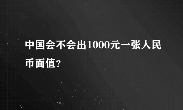 中国会不会出1000元一张人民币面值？