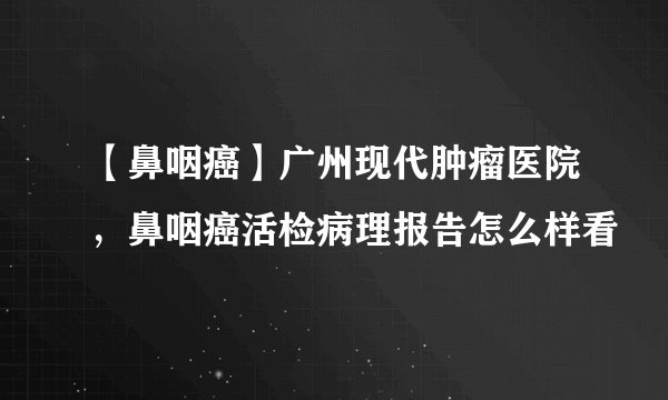 【鼻咽癌】广州现代肿瘤医院，鼻咽癌活检病理报告怎么样看
