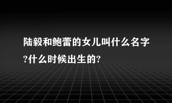 陆毅和鲍蕾的女儿叫什么名字?什么时候出生的?