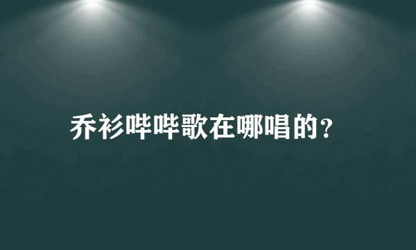 乔衫哔哔歌在哪唱的？