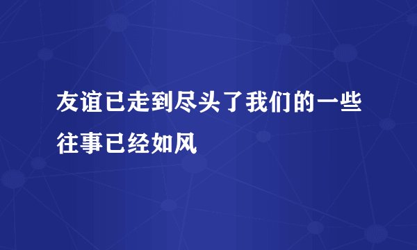 友谊已走到尽头了我们的一些往事已经如风