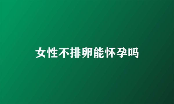 女性不排卵能怀孕吗