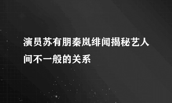 演员苏有朋秦岚绯闻揭秘艺人间不一般的关系