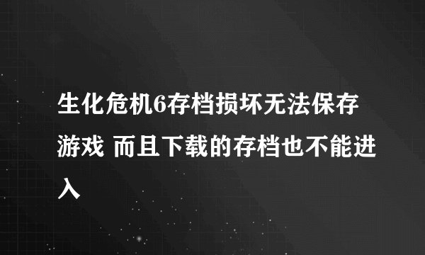 生化危机6存档损坏无法保存游戏 而且下载的存档也不能进入