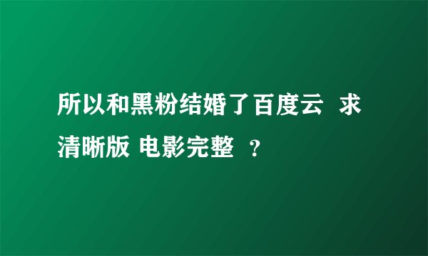 所以和黑粉结婚了百度云  求清晰版 电影完整  ？