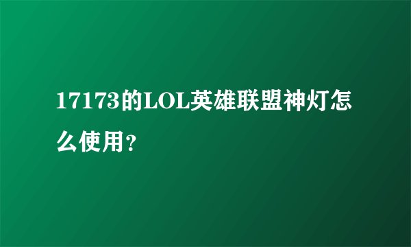 17173的LOL英雄联盟神灯怎么使用？