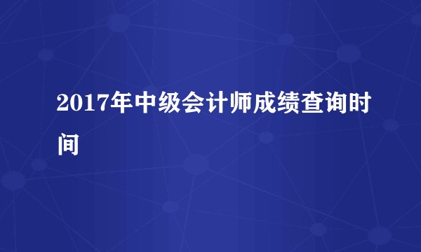 2017年中级会计师成绩查询时间