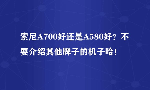索尼A700好还是A580好？不要介绍其他牌子的机子哈！