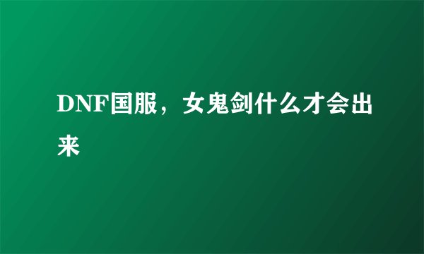 DNF国服，女鬼剑什么才会出来