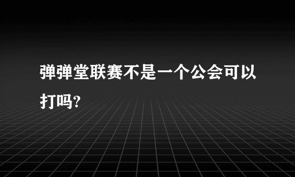 弹弹堂联赛不是一个公会可以打吗?
