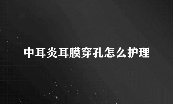 中耳炎耳膜穿孔怎么护理
