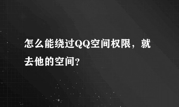 怎么能绕过QQ空间权限，就去他的空间？