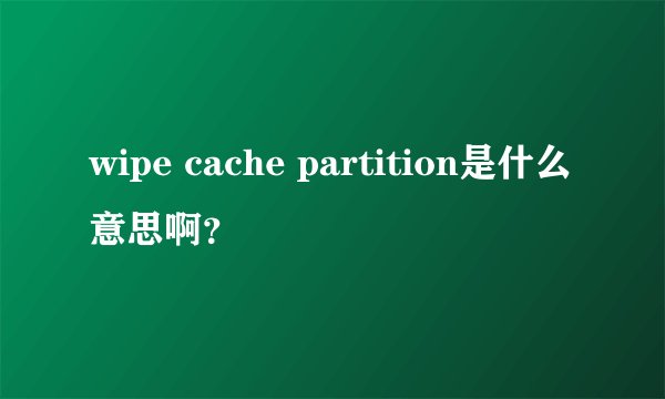 wipe cache partition是什么意思啊？