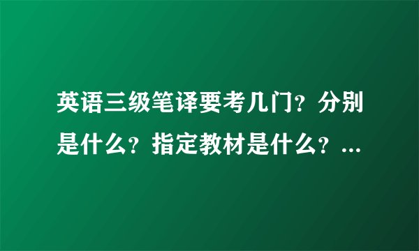 英语三级笔译要考几门？分别是什么？指定教材是什么？费用多少？谢谢