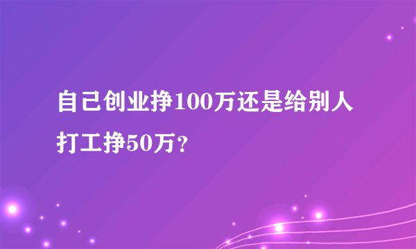 自己创业挣100万还是给别人打工挣50万？