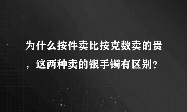 为什么按件卖比按克数卖的贵，这两种卖的银手镯有区别？