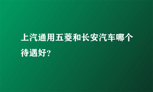 上汽通用五菱和长安汽车哪个待遇好？