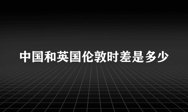 中国和英国伦敦时差是多少