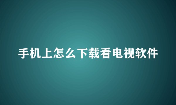 手机上怎么下载看电视软件