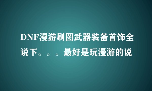 DNF漫游刷图武器装备首饰全说下。。。最好是玩漫游的说
