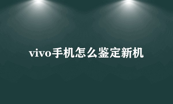 vivo手机怎么鉴定新机