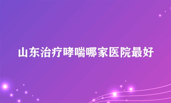山东治疗哮喘哪家医院最好