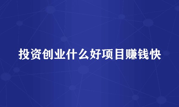 投资创业什么好项目赚钱快