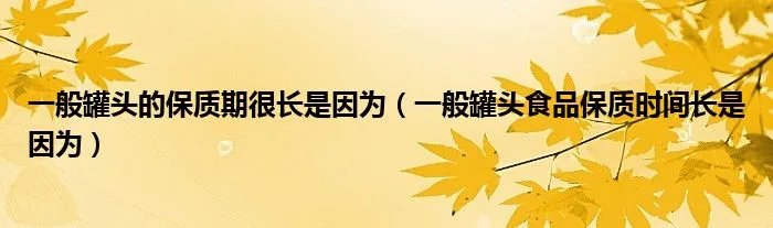 一般罐头的保质期很长是因为(一般罐头食品保质时间长是因为)