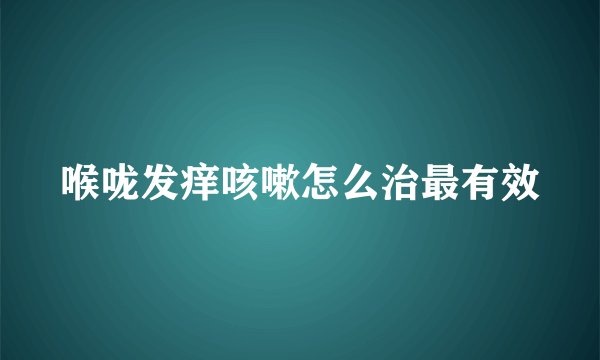 喉咙发痒咳嗽怎么治最有效