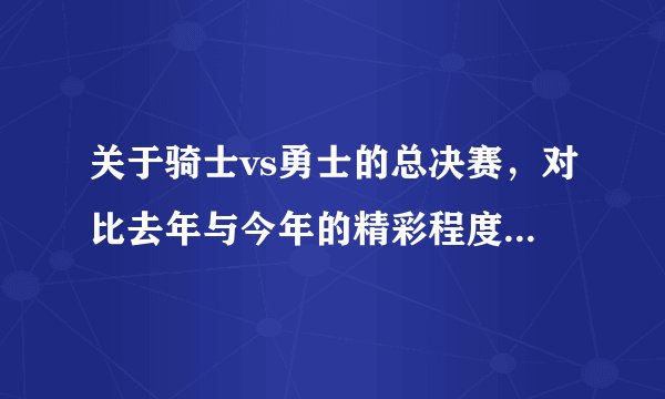 关于骑士vs勇士的总决赛，对比去年与今年的精彩程度，哪年的比赛更精彩？
