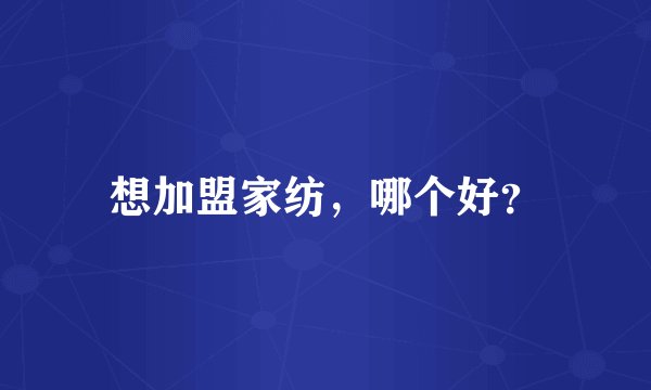 想加盟家纺，哪个好？