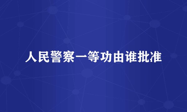 人民警察一等功由谁批准