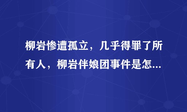 柳岩惨遭孤立，几乎得罪了所有人，柳岩伴娘团事件是怎么回事？
