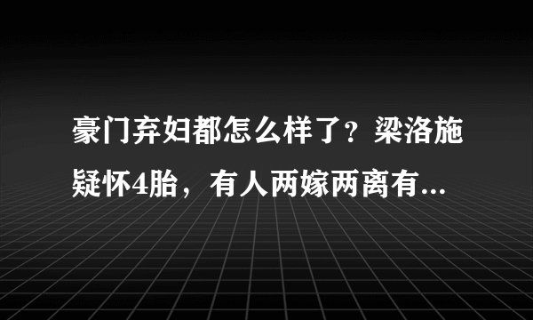 豪门弃妇都怎么样了？梁洛施疑怀4胎，有人两嫁两离有人境况堪忧