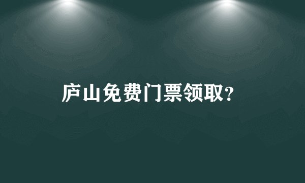 庐山免费门票领取？