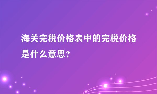 海关完税价格表中的完税价格是什么意思？