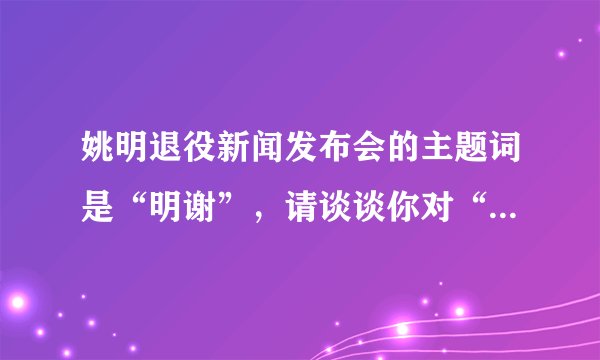 姚明退役新闻发布会的主题词是“明谢”，请谈谈你对“明谢”这一主题词的理解。速度！
