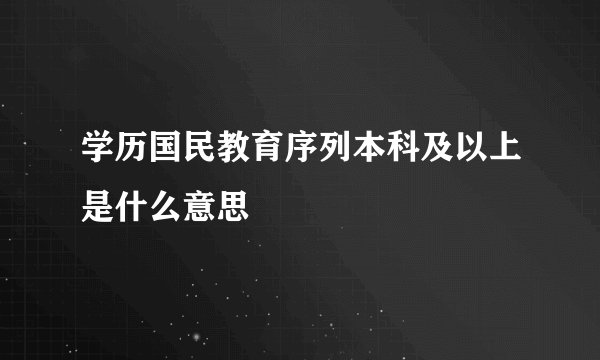 学历国民教育序列本科及以上是什么意思