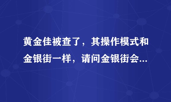 黄金佳被查了，其操作模式和金银街一样，请问金银街会被查吗？怎么投诉