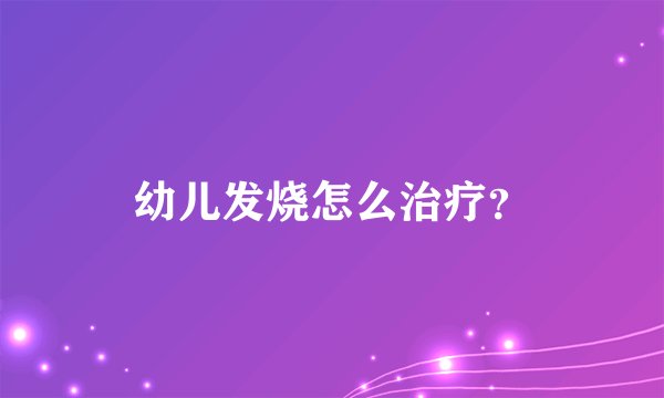 幼儿发烧怎么治疗？