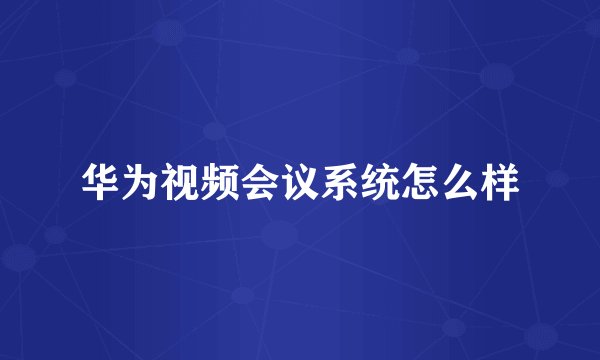 华为视频会议系统怎么样