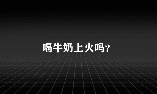 喝牛奶上火吗？
