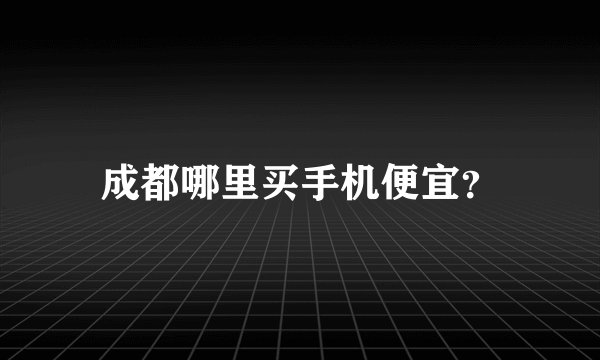 成都哪里买手机便宜？
