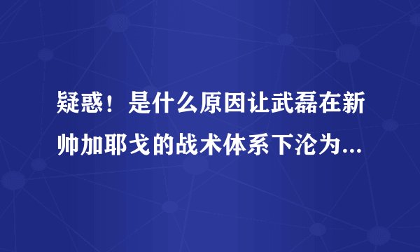 疑惑！是什么原因让武磊在新帅加耶戈的战术体系下沦为了替补？