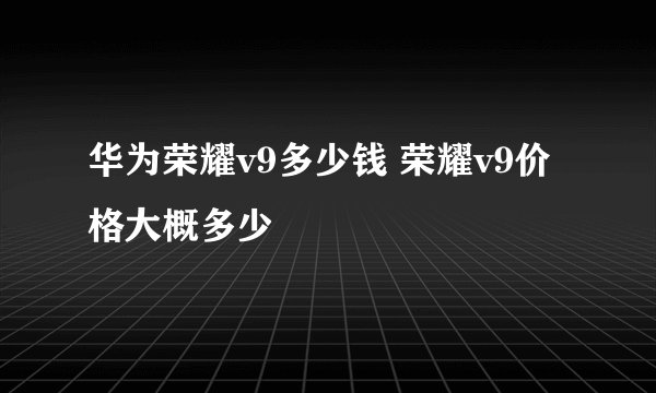 华为荣耀v9多少钱 荣耀v9价格大概多少