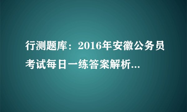 行测题库：2016年安徽公务员考试每日一练答案解析(5月8日) 