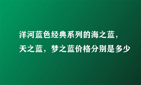 洋河蓝色经典系列的海之蓝，天之蓝，梦之蓝价格分别是多少