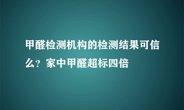 甲醛检测机构的检测结果可信么？家中甲醛超标四倍