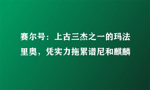 赛尔号：上古三杰之一的玛法里奥，凭实力拖累谱尼和麒麟